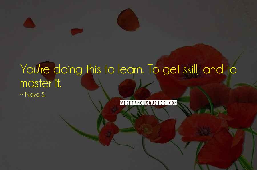 Naya S. Quotes: You're doing this to learn. To get skill, and to master it.