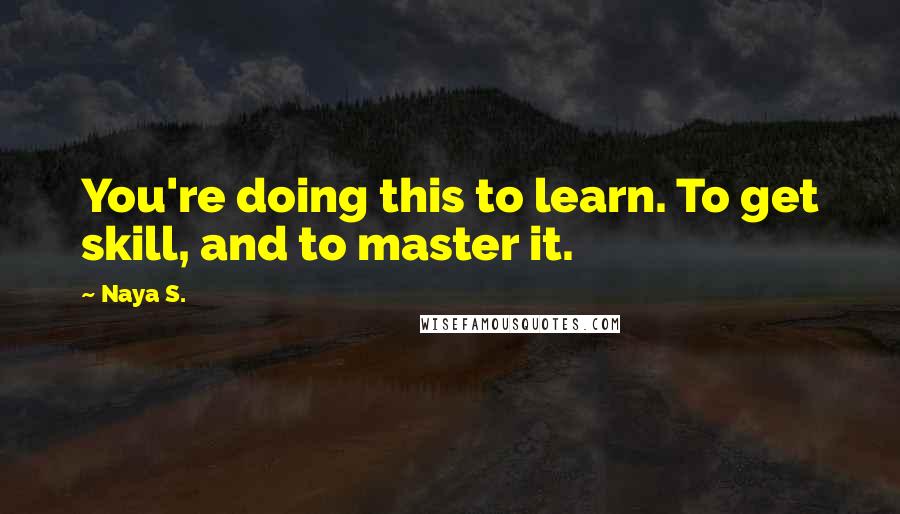 Naya S. Quotes: You're doing this to learn. To get skill, and to master it.