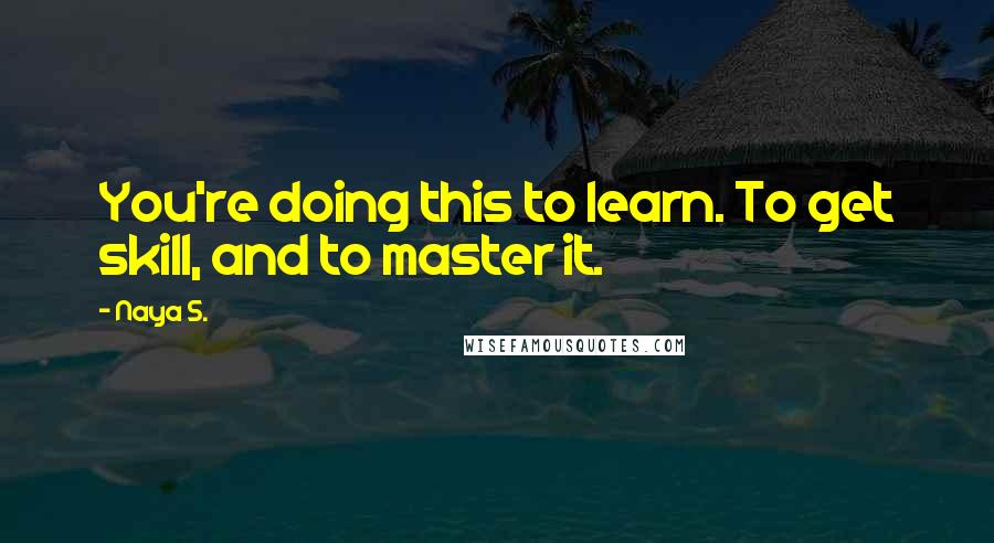 Naya S. Quotes: You're doing this to learn. To get skill, and to master it.