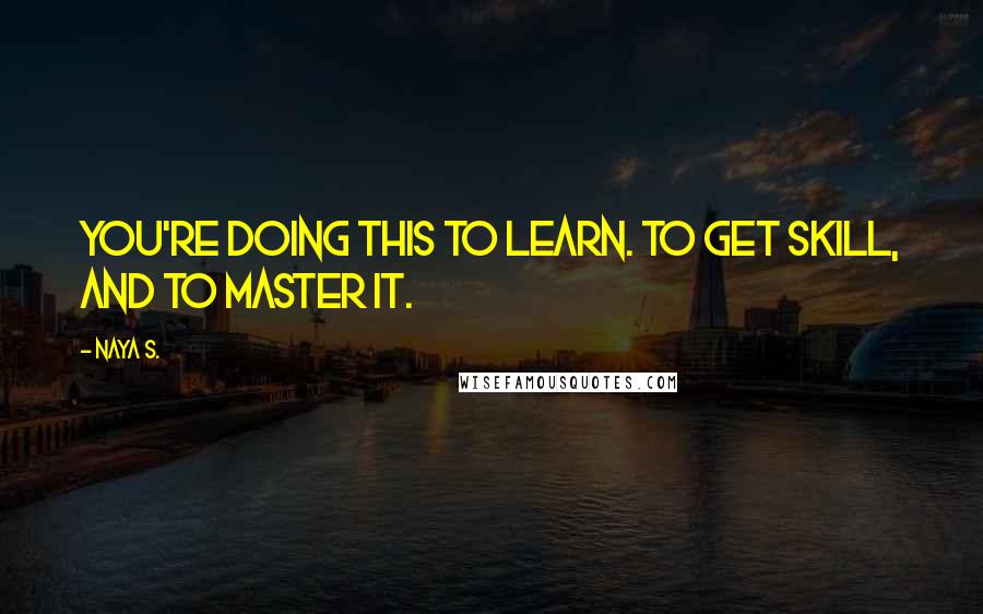 Naya S. Quotes: You're doing this to learn. To get skill, and to master it.