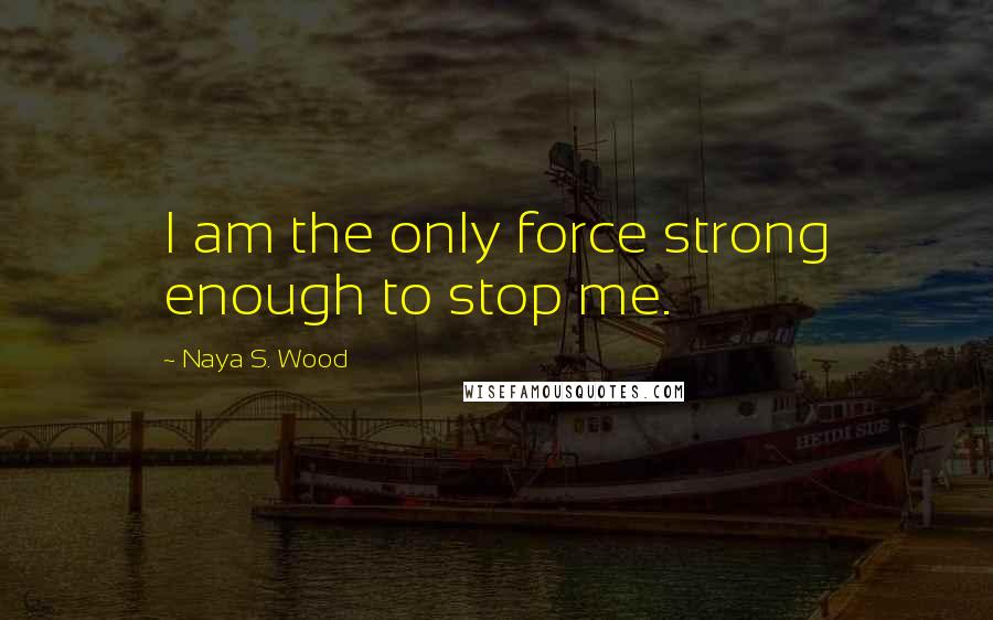 Naya S. Wood Quotes: I am the only force strong enough to stop me.