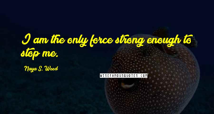 Naya S. Wood Quotes: I am the only force strong enough to stop me.