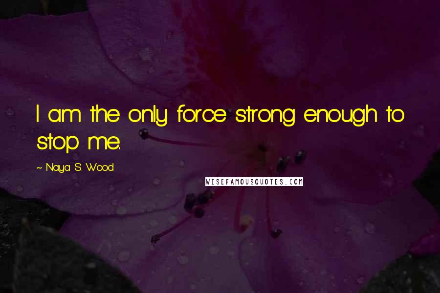 Naya S. Wood Quotes: I am the only force strong enough to stop me.