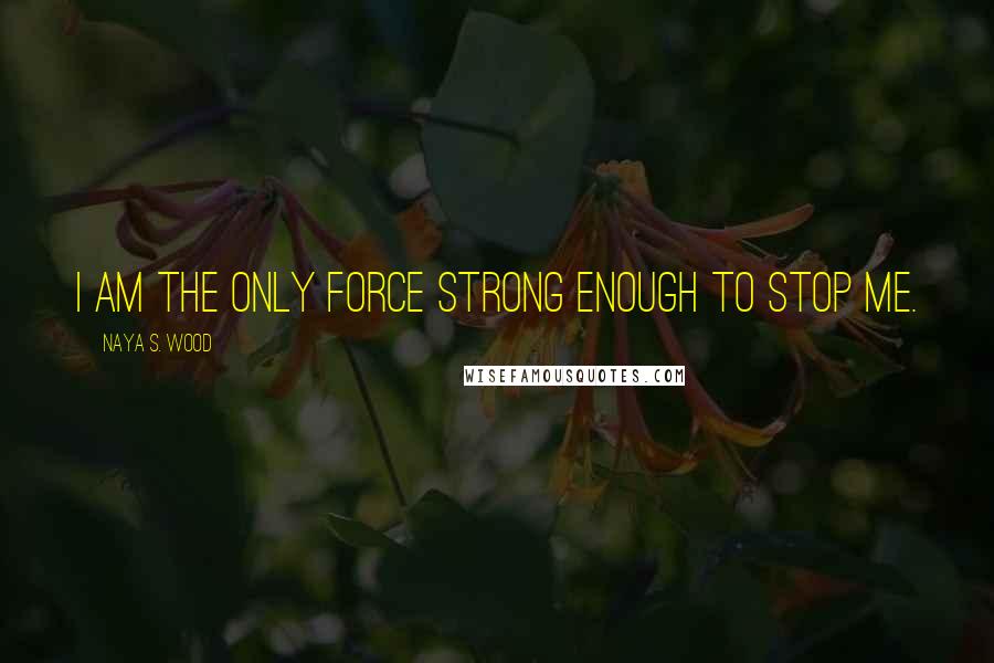 Naya S. Wood Quotes: I am the only force strong enough to stop me.