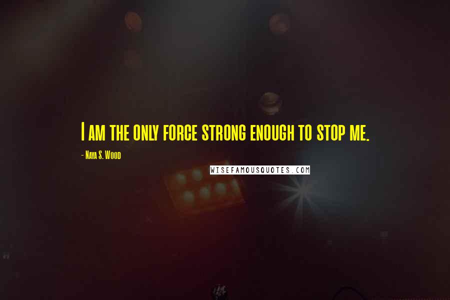 Naya S. Wood Quotes: I am the only force strong enough to stop me.