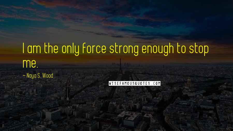 Naya S. Wood Quotes: I am the only force strong enough to stop me.