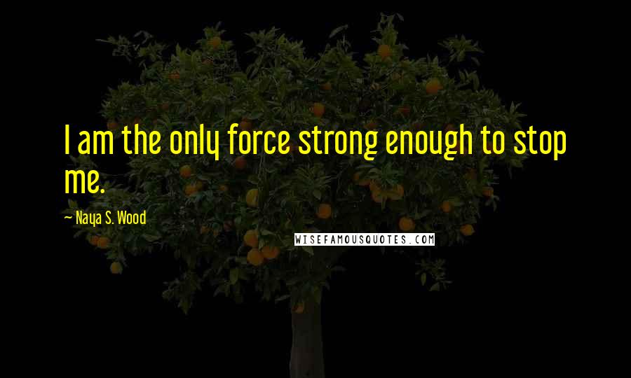 Naya S. Wood Quotes: I am the only force strong enough to stop me.