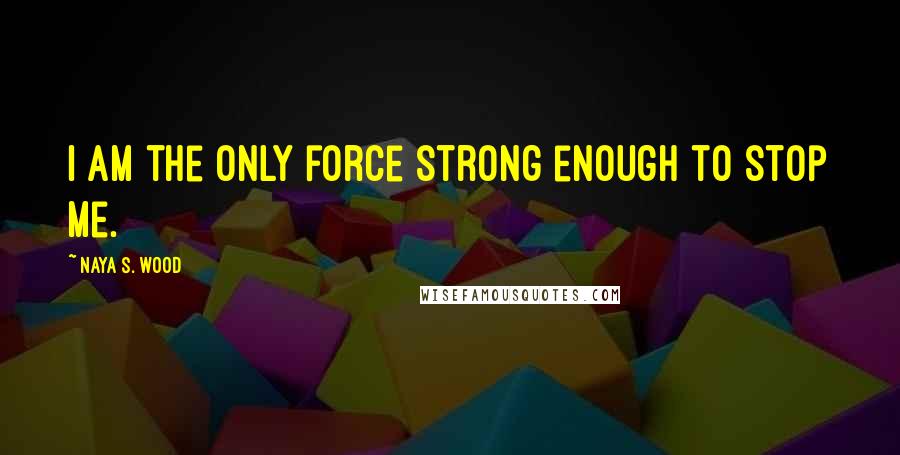 Naya S. Wood Quotes: I am the only force strong enough to stop me.