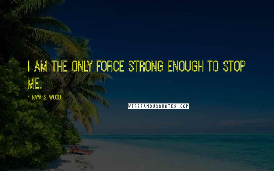 Naya S. Wood Quotes: I am the only force strong enough to stop me.