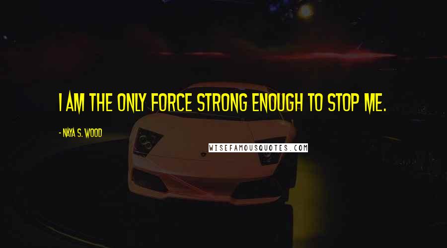 Naya S. Wood Quotes: I am the only force strong enough to stop me.