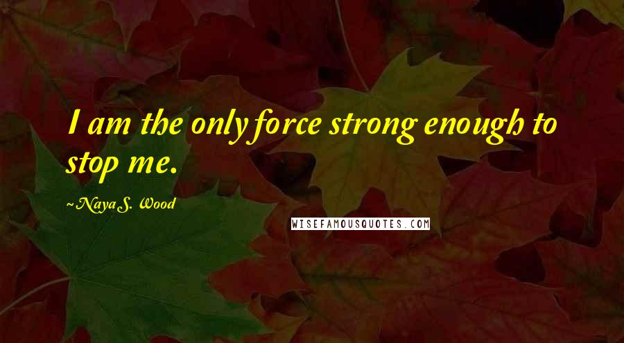 Naya S. Wood Quotes: I am the only force strong enough to stop me.