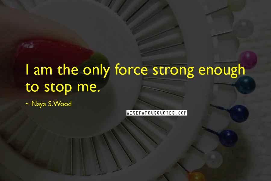 Naya S. Wood Quotes: I am the only force strong enough to stop me.