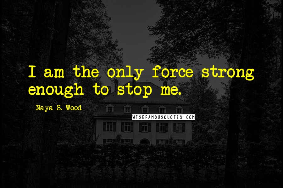 Naya S. Wood Quotes: I am the only force strong enough to stop me.