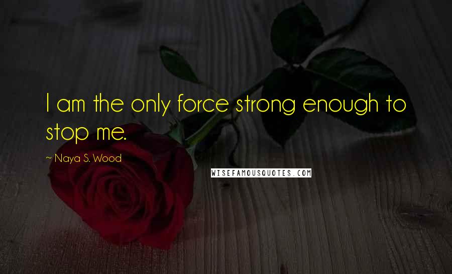 Naya S. Wood Quotes: I am the only force strong enough to stop me.