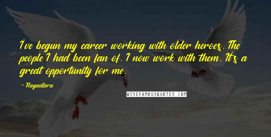 Nayantara Quotes: I've begun my career working with older heroes. The people I had been fan of, I now work with them. It's a great opportunity for me.