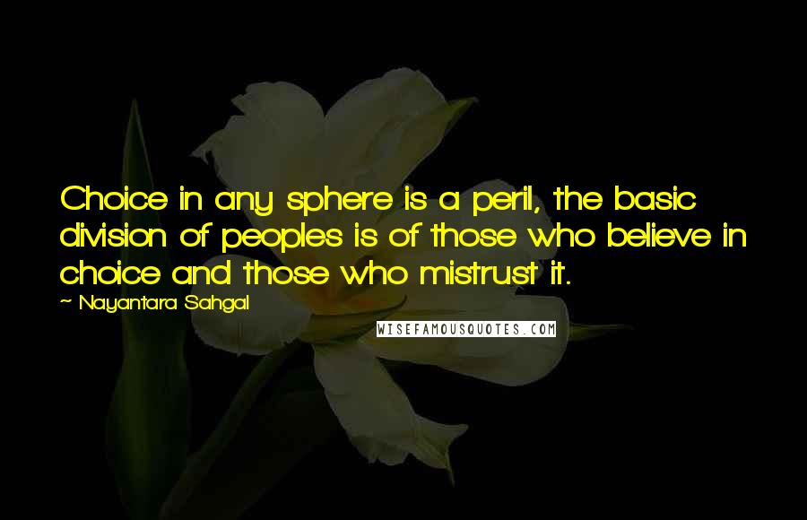 Nayantara Sahgal Quotes: Choice in any sphere is a peril, the basic division of peoples is of those who believe in choice and those who mistrust it.