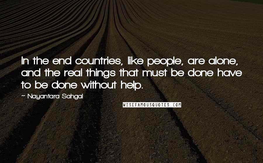 Nayantara Sahgal Quotes: In the end countries, like people, are alone, and the real things that must be done have to be done without help.