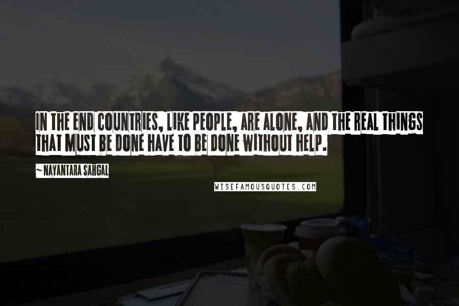 Nayantara Sahgal Quotes: In the end countries, like people, are alone, and the real things that must be done have to be done without help.