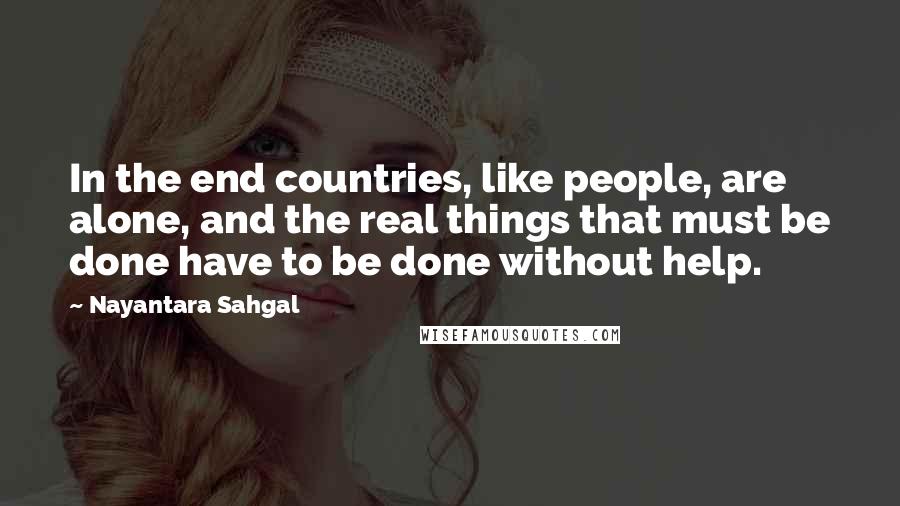 Nayantara Sahgal Quotes: In the end countries, like people, are alone, and the real things that must be done have to be done without help.