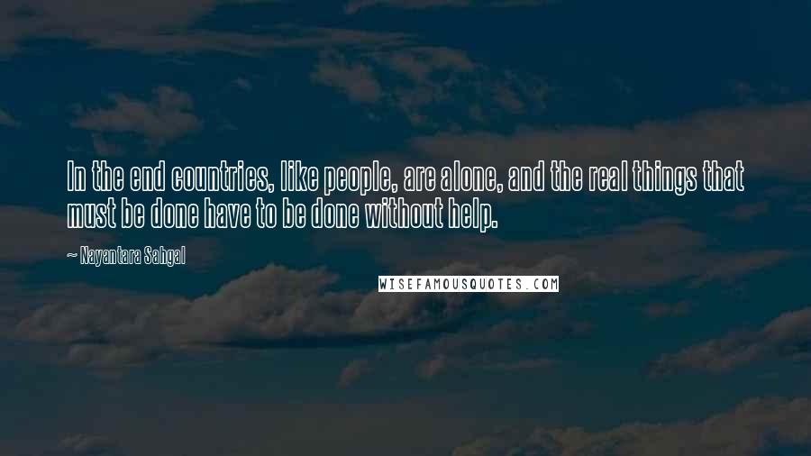 Nayantara Sahgal Quotes: In the end countries, like people, are alone, and the real things that must be done have to be done without help.