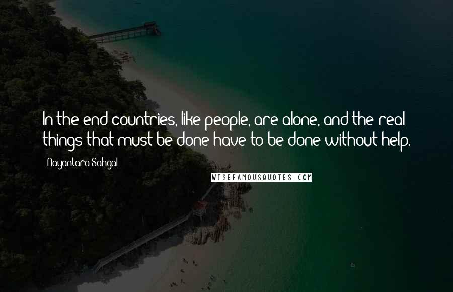 Nayantara Sahgal Quotes: In the end countries, like people, are alone, and the real things that must be done have to be done without help.