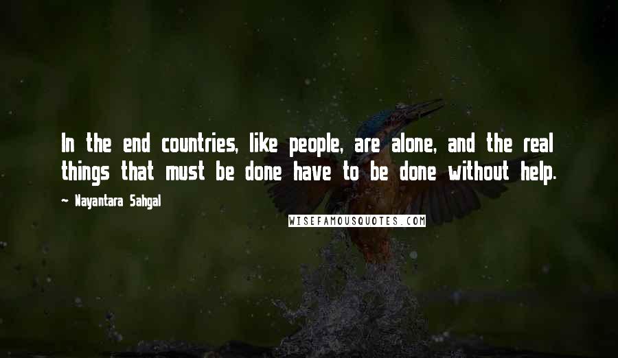 Nayantara Sahgal Quotes: In the end countries, like people, are alone, and the real things that must be done have to be done without help.