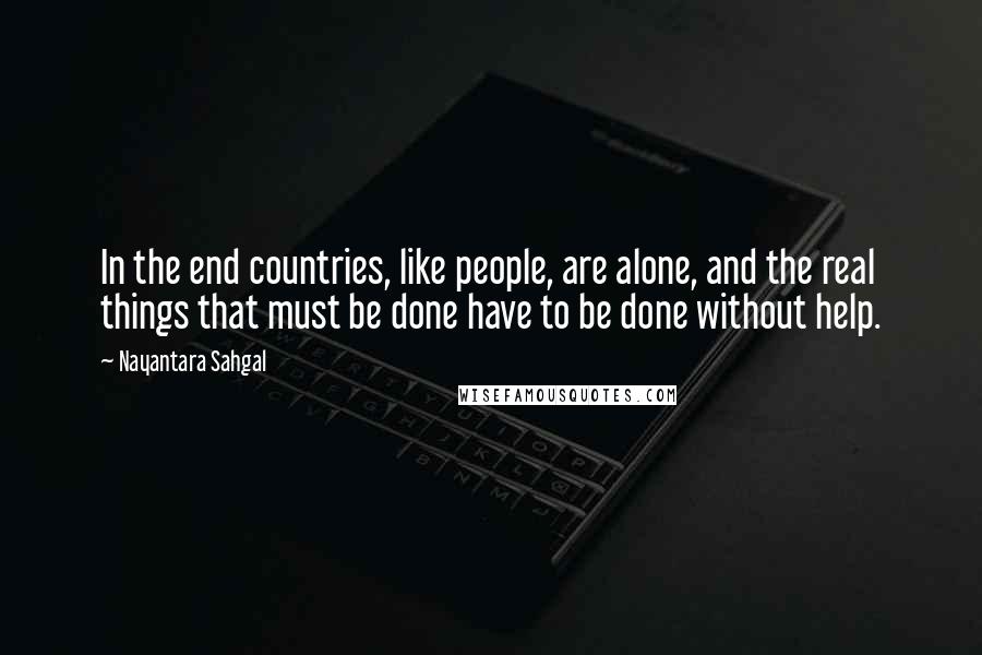 Nayantara Sahgal Quotes: In the end countries, like people, are alone, and the real things that must be done have to be done without help.