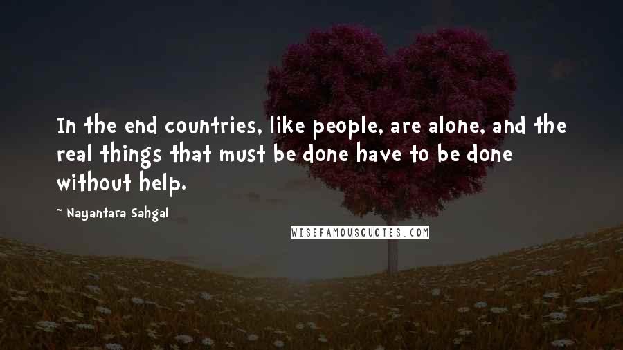 Nayantara Sahgal Quotes: In the end countries, like people, are alone, and the real things that must be done have to be done without help.