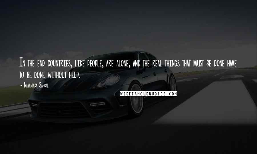 Nayantara Sahgal Quotes: In the end countries, like people, are alone, and the real things that must be done have to be done without help.