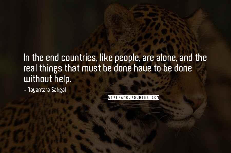 Nayantara Sahgal Quotes: In the end countries, like people, are alone, and the real things that must be done have to be done without help.