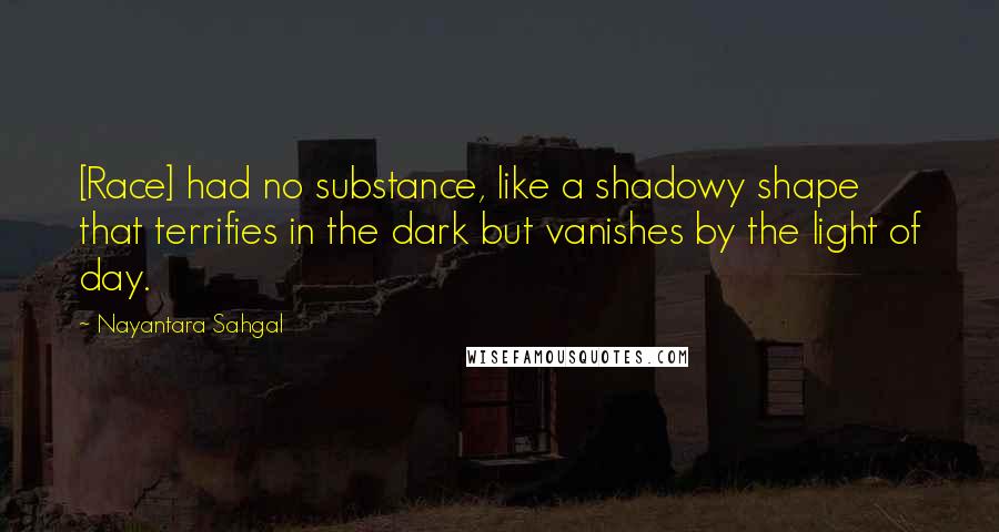 Nayantara Sahgal Quotes: [Race] had no substance, like a shadowy shape that terrifies in the dark but vanishes by the light of day.