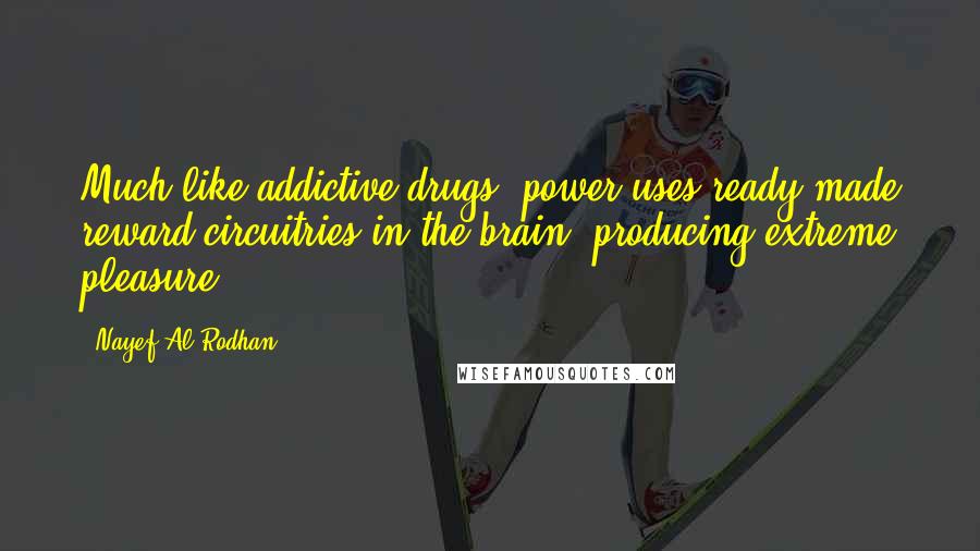 Nayef Al-Rodhan Quotes: Much like addictive drugs, power uses ready-made reward circuitries in the brain, producing extreme pleasure.