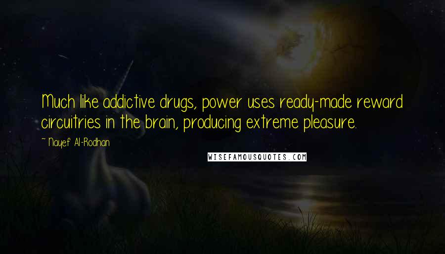 Nayef Al-Rodhan Quotes: Much like addictive drugs, power uses ready-made reward circuitries in the brain, producing extreme pleasure.