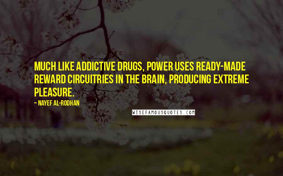 Nayef Al-Rodhan Quotes: Much like addictive drugs, power uses ready-made reward circuitries in the brain, producing extreme pleasure.