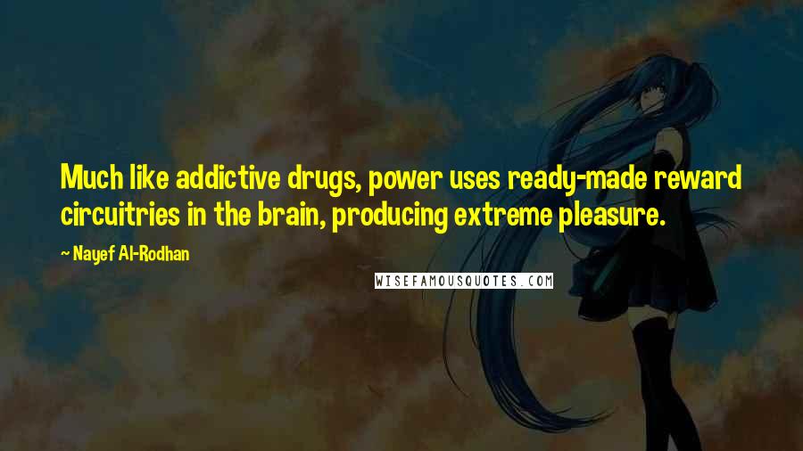 Nayef Al-Rodhan Quotes: Much like addictive drugs, power uses ready-made reward circuitries in the brain, producing extreme pleasure.