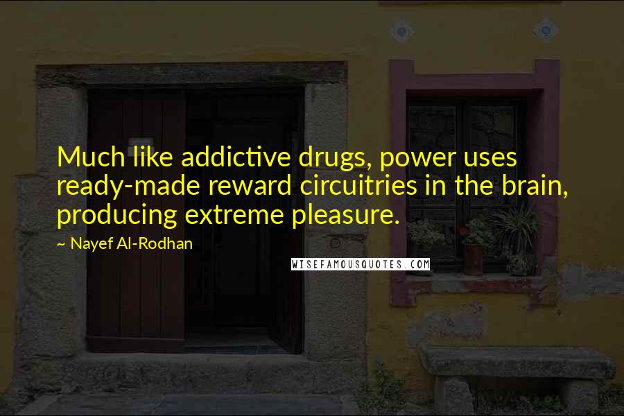 Nayef Al-Rodhan Quotes: Much like addictive drugs, power uses ready-made reward circuitries in the brain, producing extreme pleasure.