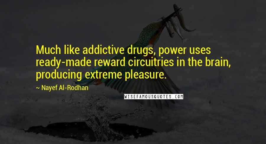 Nayef Al-Rodhan Quotes: Much like addictive drugs, power uses ready-made reward circuitries in the brain, producing extreme pleasure.