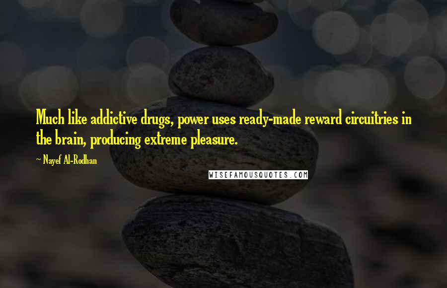 Nayef Al-Rodhan Quotes: Much like addictive drugs, power uses ready-made reward circuitries in the brain, producing extreme pleasure.