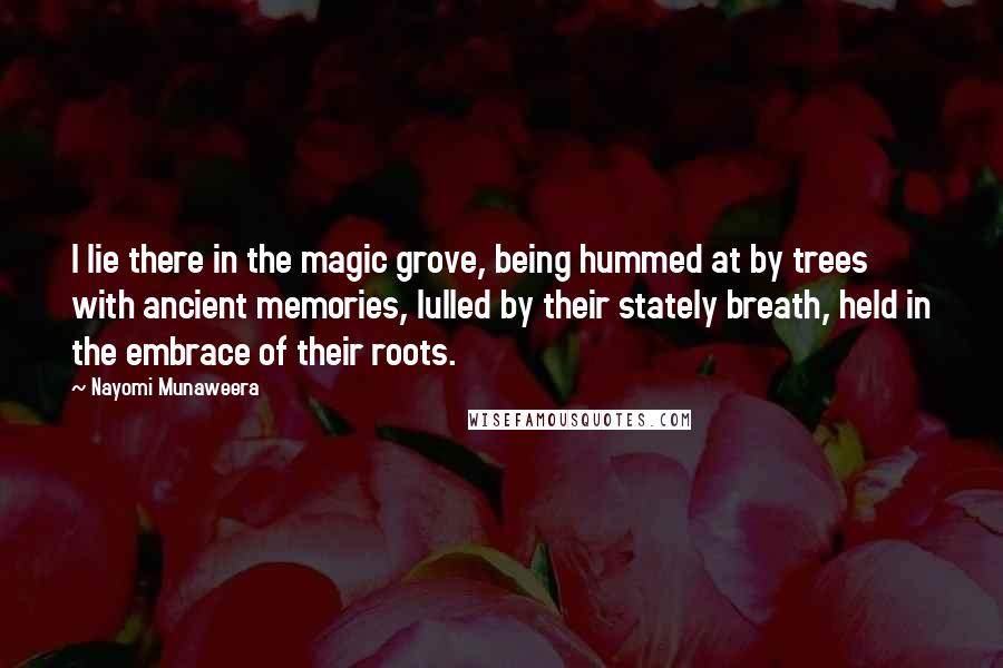 Nayomi Munaweera Quotes: I lie there in the magic grove, being hummed at by trees with ancient memories, lulled by their stately breath, held in the embrace of their roots.