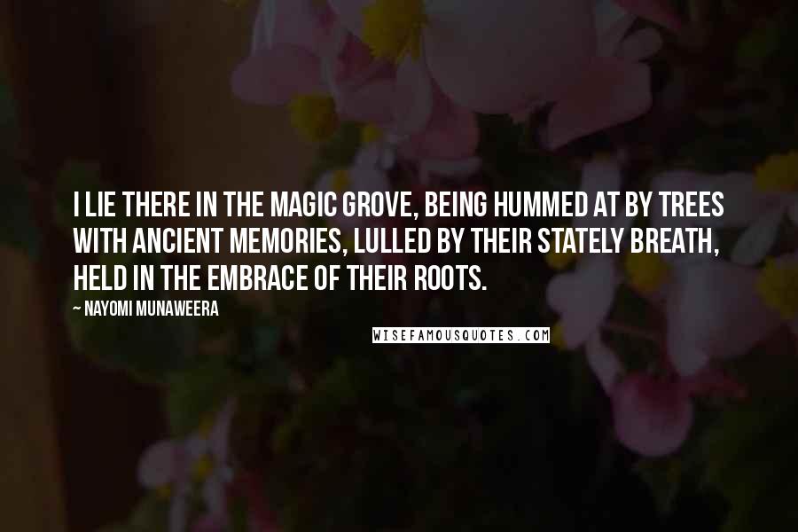 Nayomi Munaweera Quotes: I lie there in the magic grove, being hummed at by trees with ancient memories, lulled by their stately breath, held in the embrace of their roots.