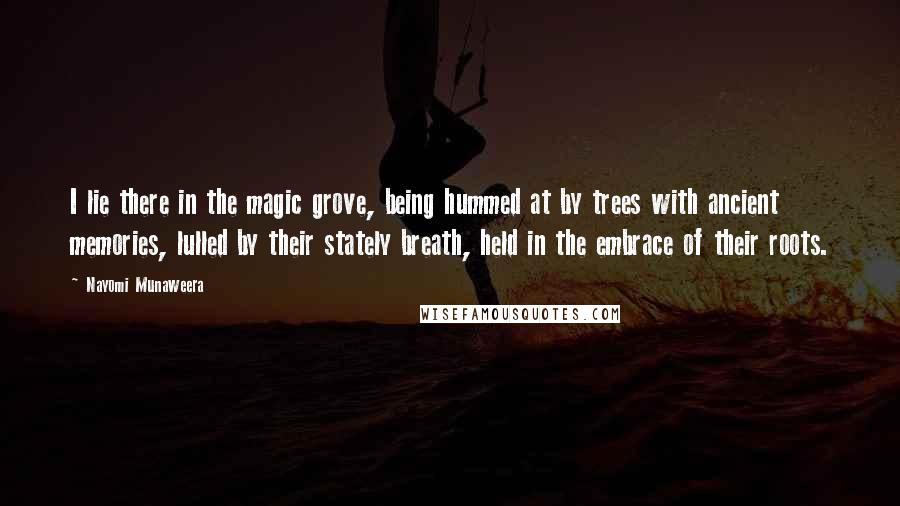 Nayomi Munaweera Quotes: I lie there in the magic grove, being hummed at by trees with ancient memories, lulled by their stately breath, held in the embrace of their roots.