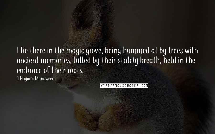 Nayomi Munaweera Quotes: I lie there in the magic grove, being hummed at by trees with ancient memories, lulled by their stately breath, held in the embrace of their roots.