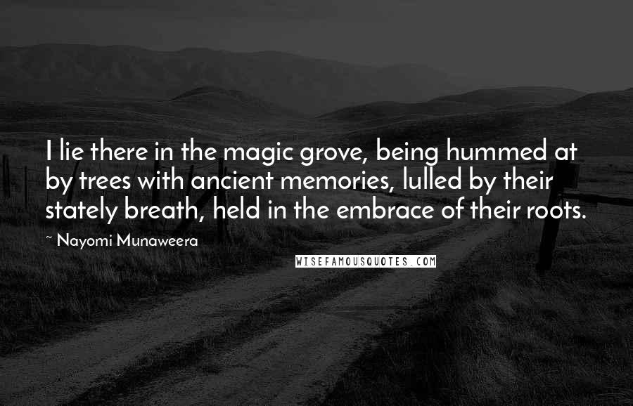 Nayomi Munaweera Quotes: I lie there in the magic grove, being hummed at by trees with ancient memories, lulled by their stately breath, held in the embrace of their roots.