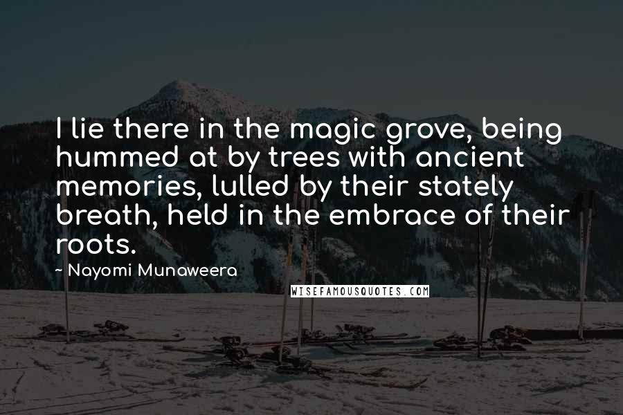 Nayomi Munaweera Quotes: I lie there in the magic grove, being hummed at by trees with ancient memories, lulled by their stately breath, held in the embrace of their roots.