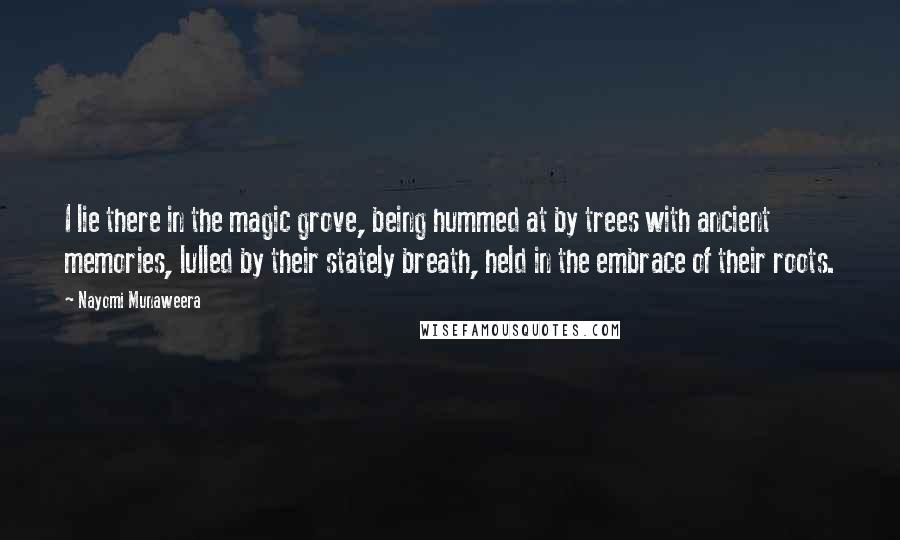 Nayomi Munaweera Quotes: I lie there in the magic grove, being hummed at by trees with ancient memories, lulled by their stately breath, held in the embrace of their roots.