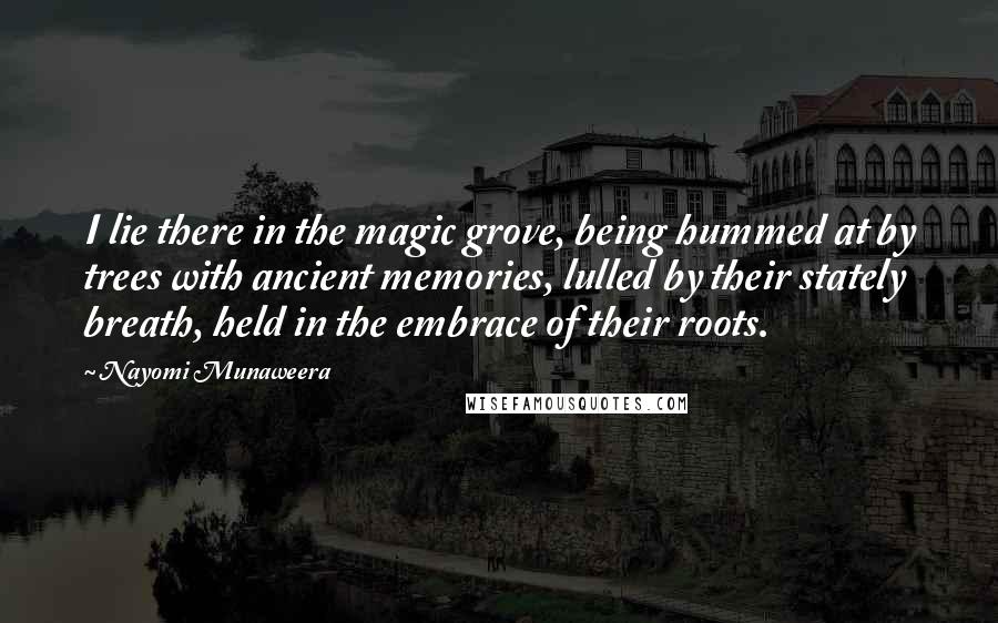 Nayomi Munaweera Quotes: I lie there in the magic grove, being hummed at by trees with ancient memories, lulled by their stately breath, held in the embrace of their roots.