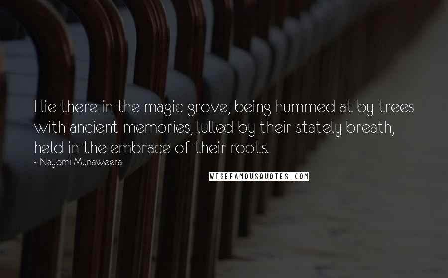 Nayomi Munaweera Quotes: I lie there in the magic grove, being hummed at by trees with ancient memories, lulled by their stately breath, held in the embrace of their roots.