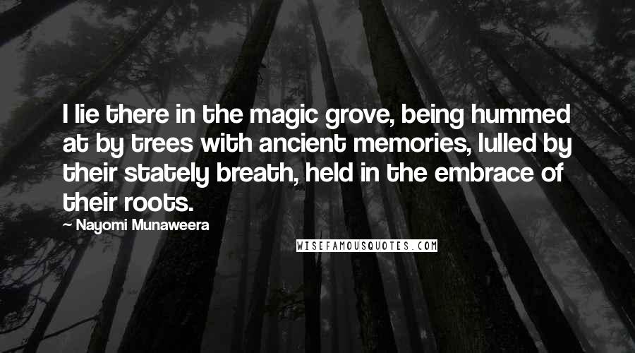 Nayomi Munaweera Quotes: I lie there in the magic grove, being hummed at by trees with ancient memories, lulled by their stately breath, held in the embrace of their roots.