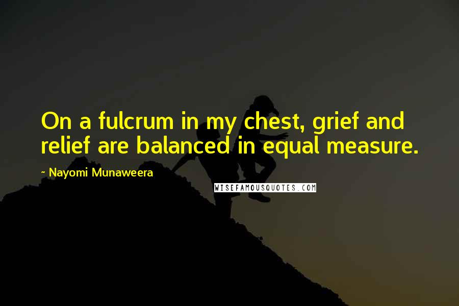 Nayomi Munaweera Quotes: On a fulcrum in my chest, grief and relief are balanced in equal measure.