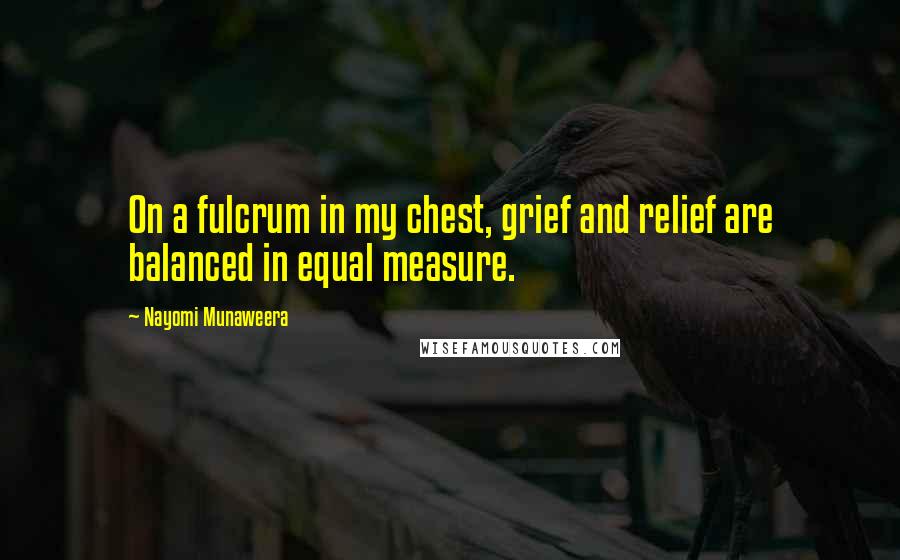 Nayomi Munaweera Quotes: On a fulcrum in my chest, grief and relief are balanced in equal measure.